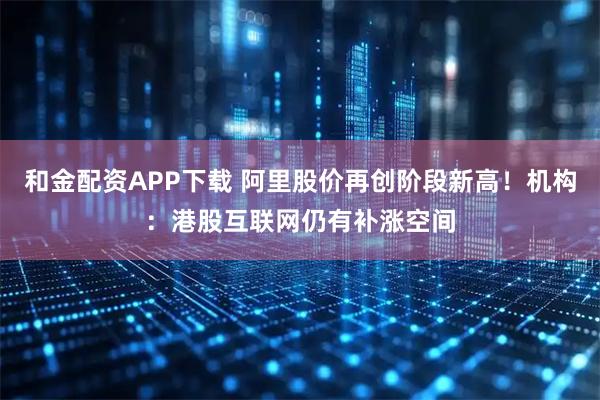 和金配资APP下载 阿里股价再创阶段新高！机构：港股互联网仍有补涨空间