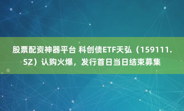 股票配资神器平台 科创债ETF天弘（159111.SZ）认购火爆，发行首日当日结束募集
