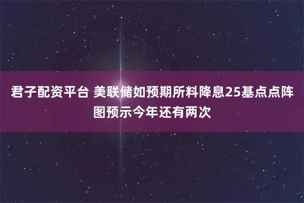 君子配资平台 美联储如预期所料降息25基点点阵图预示今年还有两次