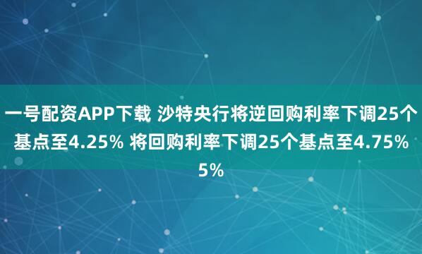 一号配资APP下载 沙特央行将逆回购利率下调25个基点至4.25% 将回购利率下调25个基点至4.75%