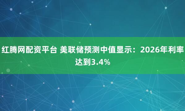 红腾网配资平台 美联储预测中值显示：2026年利率达到3.4%