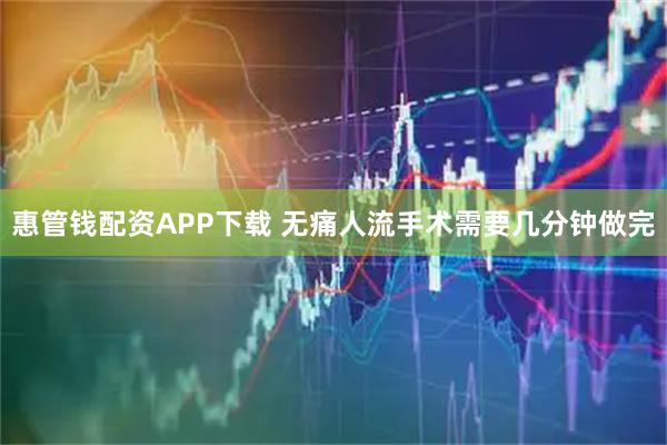 惠管钱配资APP下载 无痛人流手术需要几分钟做完