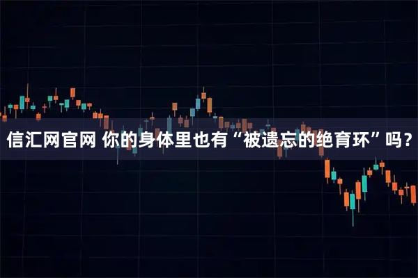 信汇网官网 你的身体里也有“被遗忘的绝育环”吗？