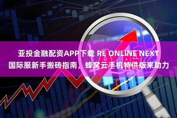 亚投金融配资APP下载 RE ONLINE NEXT国际服新手搬砖指南，蜂窝云手机特供版来助力