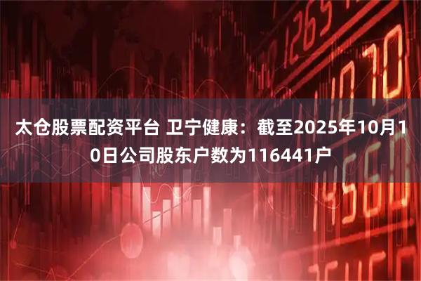 太仓股票配资平台 卫宁健康：截至2025年10月10日公司股东户数为116441户