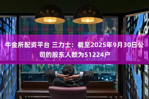 牛金所配资平台 三力士：截至2025年9月30日公司的股东人数为51224户