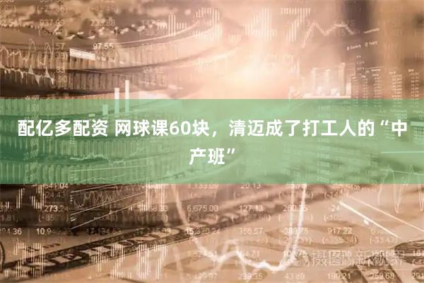 配亿多配资 网球课60块，清迈成了打工人的“中产班”