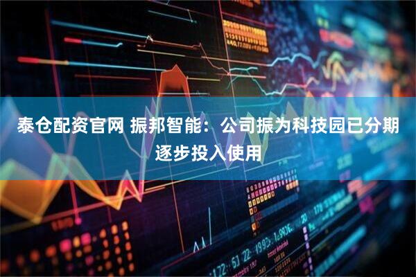 泰仓配资官网 振邦智能：公司振为科技园已分期逐步投入使用