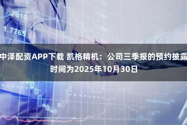 中泽配资APP下载 凯格精机：公司三季报的预约披露时间为2025年10月30日
