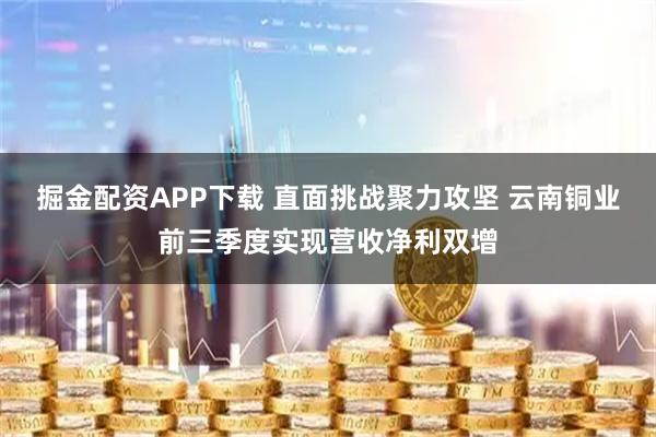 掘金配资APP下载 直面挑战聚力攻坚 云南铜业前三季度实现营收净利双增