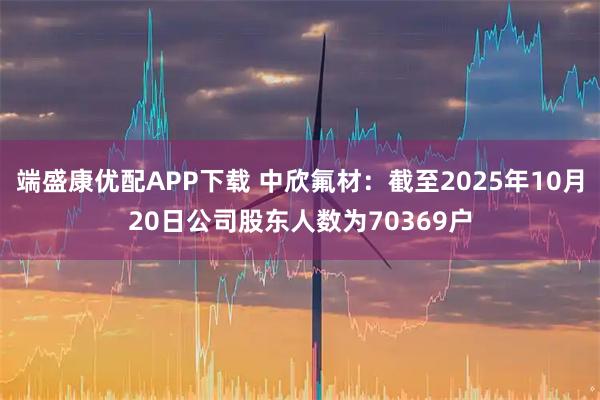 端盛康优配APP下载 中欣氟材：截至2025年10月20日公司股东人数为70369户