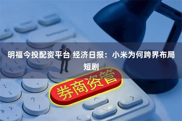 明福今投配资平台 经济日报：小米为何跨界布局短剧