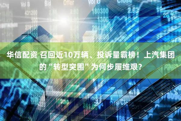 华信配资 召回近10万辆、投诉量霸榜！上汽集团的“转型突围”为何步履维艰？