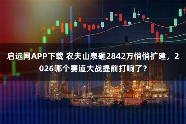 启远网APP下载 农夫山泉砸2842万悄悄扩建，2026哪个赛道大战提前打响了？
