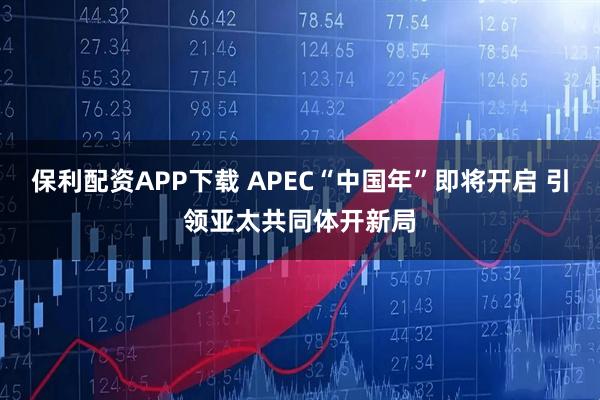 保利配资APP下载 APEC“中国年”即将开启 引领亚太共同体开新局