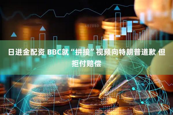 日进金配资 BBC就“拼接”视频向特朗普道歉 但拒付赔偿