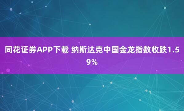 同花证券APP下载 纳斯达克中国金龙指数收跌1.59%