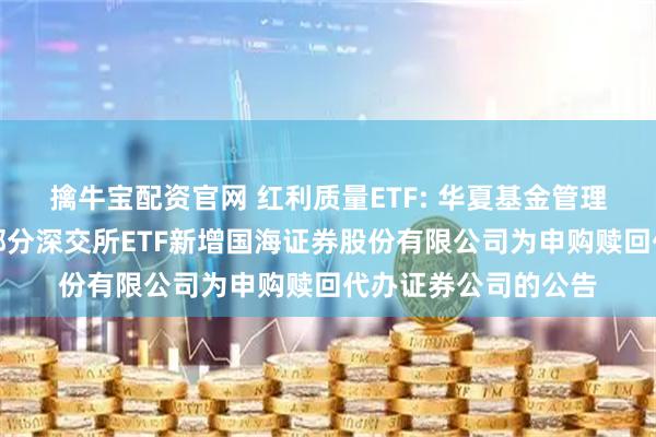 擒牛宝配资官网 红利质量ETF: 华夏基金管理有限公司关于旗下部分深交所ETF新增国海证券股份有限公司为申购赎回代办证券公司的公告