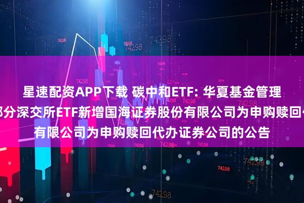 星速配资APP下载 碳中和ETF: 华夏基金管理有限公司关于旗下部分深交所ETF新增国海证券股份有限公司为申购赎回代办证券公司的公告