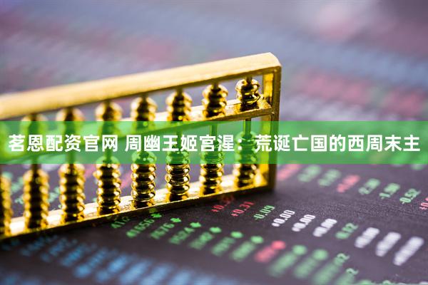 茗恩配资官网 周幽王姬宫湦：荒诞亡国的西周末主