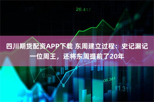 四川期货配资APP下载 东周建立过程：史记漏记一位周王，还将东周提前了20年