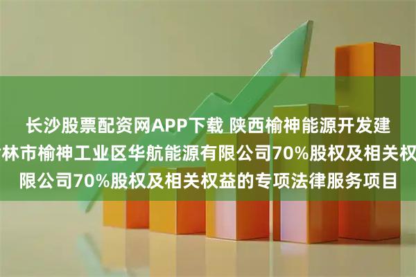 长沙股票配资网APP下载 陕西榆神能源开发建设集团有限公司收购榆林市榆神工业区华航能源有限公司70%股权及相关权益的专项法律服务项目