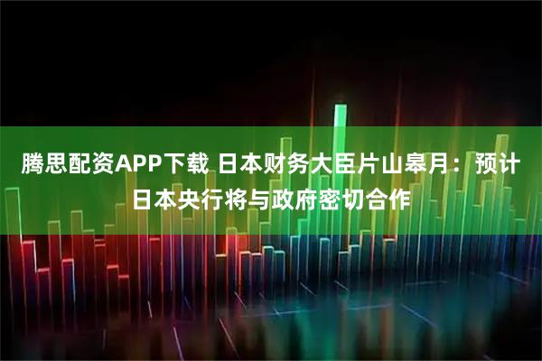腾思配资APP下载 日本财务大臣片山皋月：预计日本央行将与政府密切合作