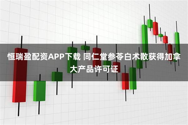 恒瑞盈配资APP下载 同仁堂参苓白术散获得加拿大产品许可证