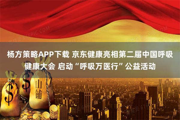 杨方策略APP下载 京东健康亮相第二届中国呼吸健康大会 启动“呼吸万医行”公益活动