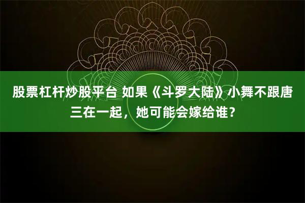 股票杠杆炒股平台 如果《斗罗大陆》小舞不跟唐三在一起，她可能会嫁给谁？