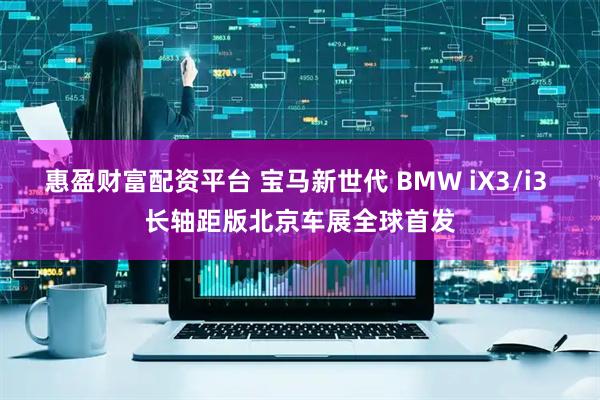 惠盈财富配资平台 宝马新世代 BMW iX3/i3 长轴距版北京车展全球首发