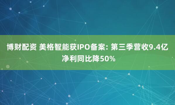 博财配资 美格智能获IPO备案: 第三季营收9.4亿 净利同比降50%