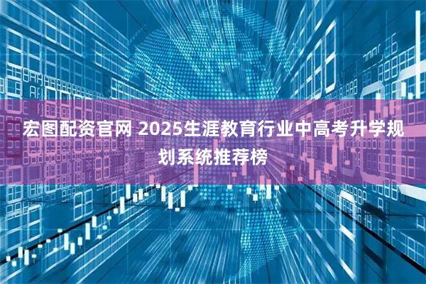 宏图配资官网 2025生涯教育行业中高考升学规划系统推荐榜