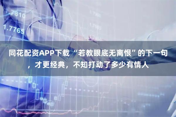 同花配资APP下载 “若教眼底无离恨”的下一句，才更经典，不知打动了多少有情人