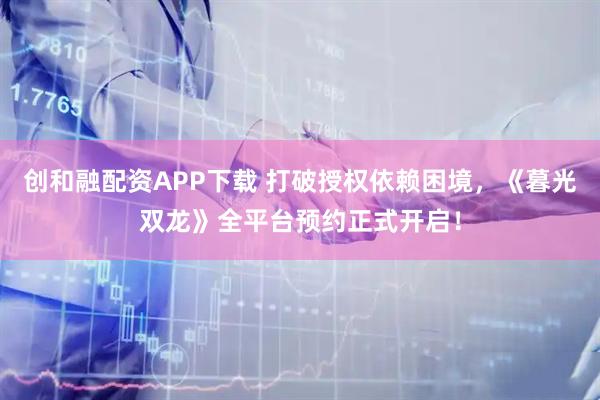 创和融配资APP下载 打破授权依赖困境，《暮光双龙》全平台预约正式开启！