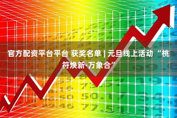 官方配资平台平台 获奖名单 | 元旦线上活动 “桃符焕新·万象合”