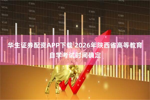 华生证券配资APP下载 2026年陕西省高等教育自学考试时间确定