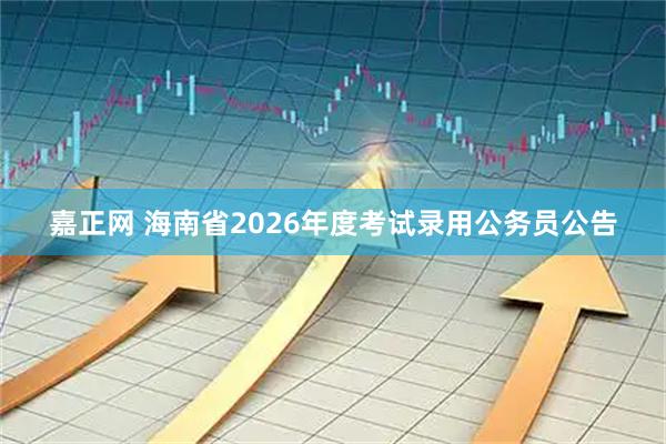嘉正网 海南省2026年度考试录用公务员公告
