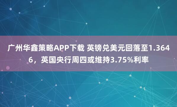 广州华鑫策略APP下载 英镑兑美元回落至1.3646，英国央行周四或维持3.75%利率