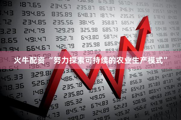 火牛配资 “努力探索可持续的农业生产模式”