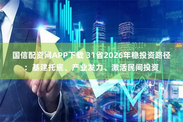 国信配资网APP下载 31省2026年稳投资路径：基建托底、产业发力、激活民间投资