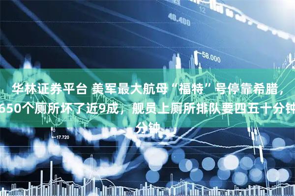 华林证券平台 美军最大航母“福特”号停靠希腊，650个厕所坏了近9成，舰员上厕所排队要四五十分钟