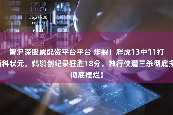 智沪深股票配资平台平台 炸裂！胖虎13中11打爆新科状元，鹈鹕创纪录狂胜18分，独行侠遭三杀彻底摆烂！