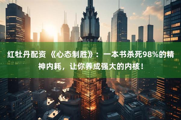 红牡丹配资 《心态制胜》：一本书杀死98%的精神内耗，让你养成强大的内核！