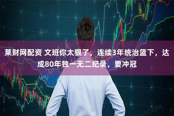 莱财网配资 文班你太狠了，连续3年统治篮下，达成80年独一无二纪录，要冲冠