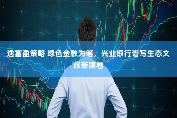 逸富盈策略 绿色金融为笔，兴业银行谱写生态文旅新画卷