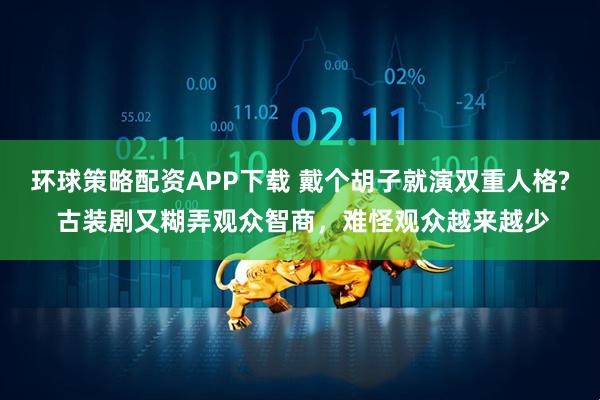 环球策略配资APP下载 戴个胡子就演双重人格? 古装剧又糊弄观众智商，难怪观众越来越少