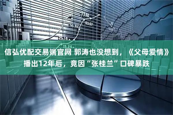 信弘优配交易端官网 郭涛也没想到，《父母爱情》播出12年后，竟因“张桂兰”口碑暴跌