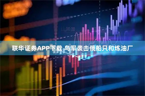 联华证券APP下载 乌军袭击俄船只和炼油厂