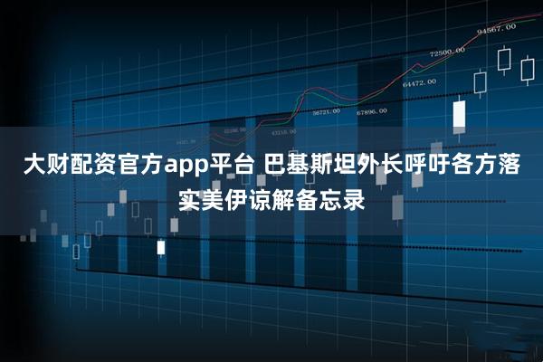 大财配资官方app平台 巴基斯坦外长呼吁各方落实美伊谅解备忘录